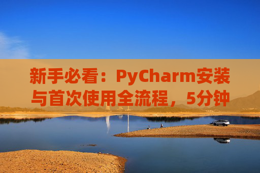 新手必看：PyCharm安装与首次使用全流程，5分钟快速上手